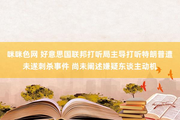 咪咪色网 好意思国联邦打听局主导打听特朗普遭未遂刺杀事件 尚未阐述嫌疑东谈主动机