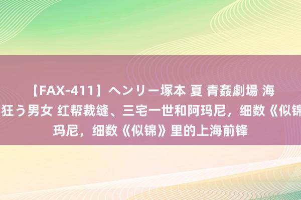 【FAX-411】ヘンリー塚本 夏 青姦劇場 海・山・川 ハマり狂う男女 红帮裁缝、三宅一世和阿玛尼，细数《似锦》里的上海前锋