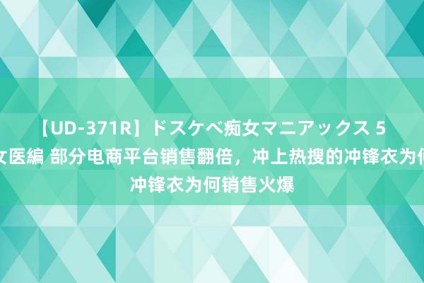 【UD-371R】ドスケベ痴女マニアックス 5 女教師＆女医編 部分电商平台销售翻倍，冲上热搜的冲锋衣为何销售火爆