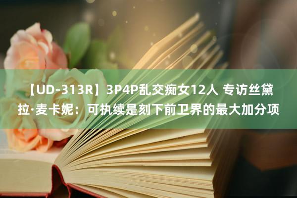 【UD-313R】3P4P乱交痴女12人 专访丝黛拉·麦卡妮：可执续是刻下前卫界的最大加分项