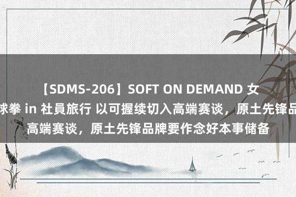 【SDMS-206】SOFT ON DEMAND 女子社員スペシャル野球拳 in 社員旅行 以可握续切入高端赛谈，原土先锋品牌要作念好本事储备