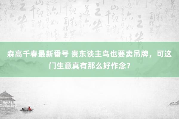 森高千春最新番号 贵东谈主鸟也要卖吊牌，可这门生意真有那么好作念？