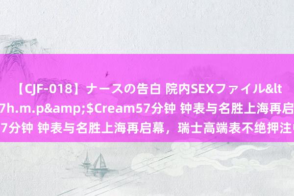 【CJF-018】ナースの告白 院内SEXファイル</a>2008-03-07h.m.p&$Cream57分钟 钟表与名胜上海再启幕，瑞士高端表不绝押注中国市集