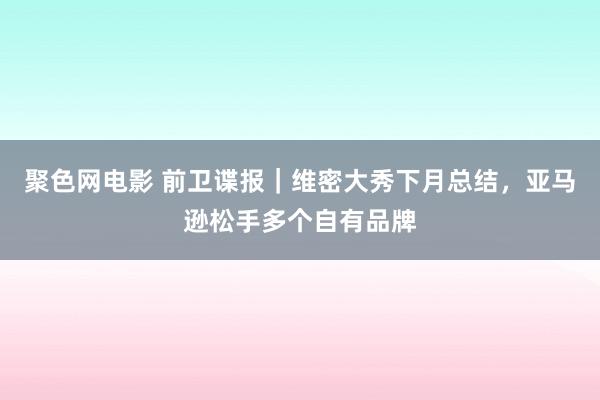 聚色网电影 前卫谍报｜维密大秀下月总结，亚马逊松手多个自有品牌