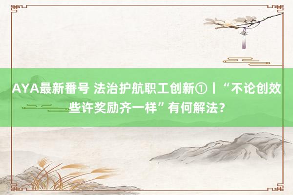 AYA最新番号 法治护航职工创新①丨“不论创效些许奖励齐一样”有何解法？