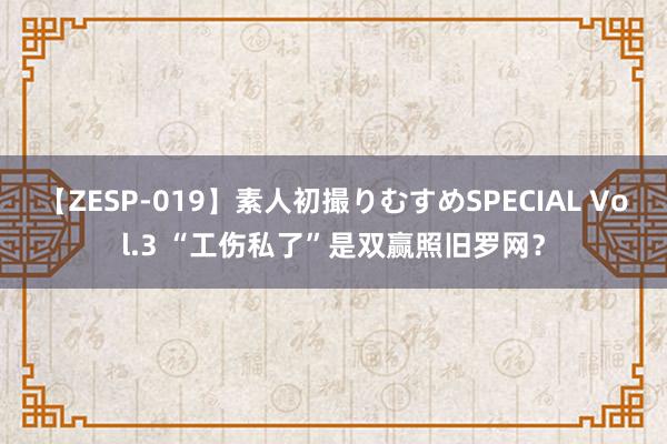 【ZESP-019】素人初撮りむすめSPECIAL Vol.3 “工伤私了”是双赢照旧罗网？