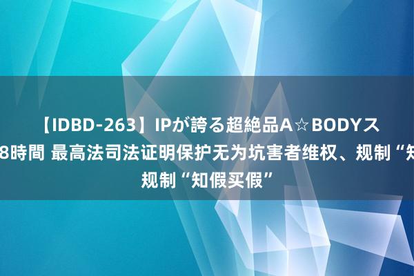 【IDBD-263】IPが誇る超絶品A☆BODYスペシャル8時間 最高法司法证明保护无为坑害者维权、规制“知假买假”