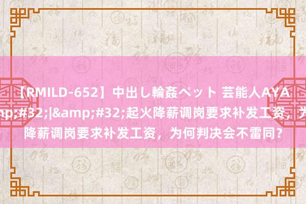 【RMILD-652】中出し輪姦ペット 芸能人AYA 打工崭新事儿&#32;|&#32;起火降薪调岗要求补发工资，为何判决会不雷同？