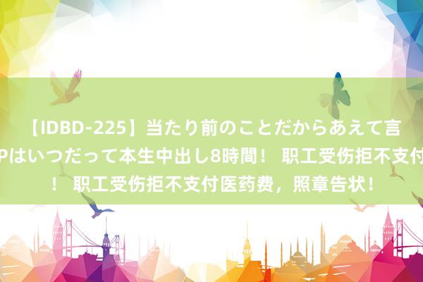 【IDBD-225】当たり前のことだからあえて言わなかったけど…IPはいつだって本生中出し8時間！ 职工受伤拒不支付医药费，照章告状！