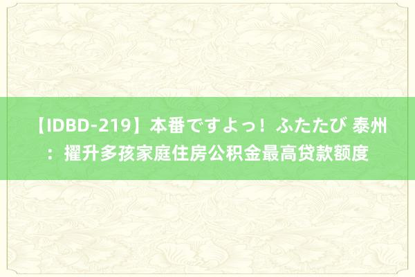 【IDBD-219】本番ですよっ！ふたたび 泰州：擢升多孩家庭住房公积金最高贷款额度