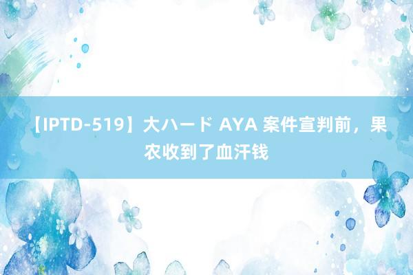 【IPTD-519】大ハード AYA 案件宣判前，果农收到了血汗钱