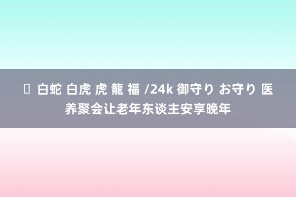 ✨白蛇 白虎 虎 龍 福 /24k 御守り お守り 医养聚会让老年东谈主安享晚年