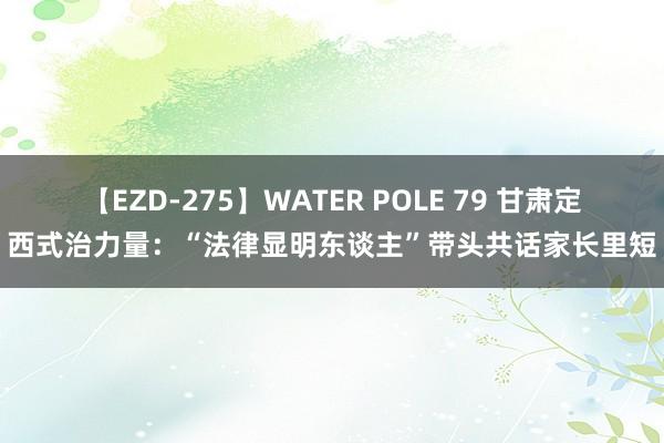 【EZD-275】WATER POLE 79 甘肃定西式治力量：“法律显明东谈主”带头共话家长里短