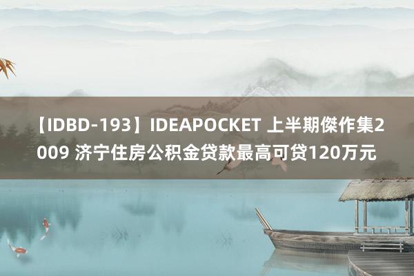 【IDBD-193】IDEAPOCKET 上半期傑作集2009 济宁住房公积金贷款最高可贷120万元