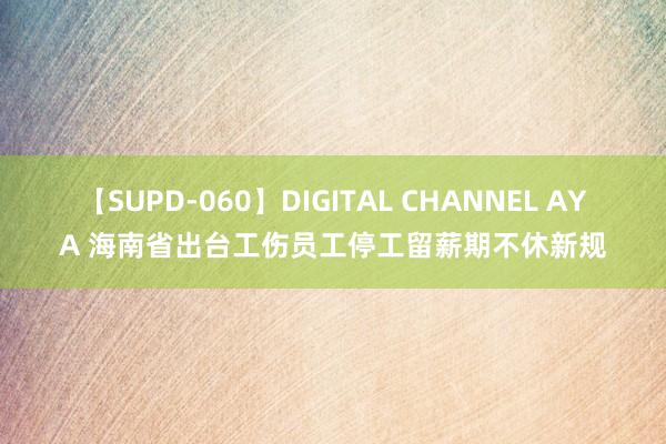 【SUPD-060】DIGITAL CHANNEL AYA 海南省出台工伤员工停工留薪期不休新规