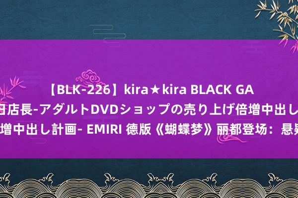 【BLK-226】kira★kira BLACK GAL 黒ギャル露出セクハラ1日店長-アダルトDVDショップの売り上げ倍増中出し計画- EMIRI 德版《蝴蝶梦》丽都登场：悬疑经典震荡心弦！