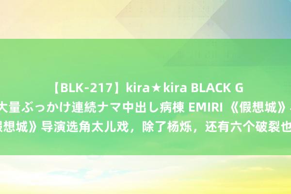 【BLK-217】kira★kira BLACK GAL黒ギャルご奉仕ナース 大量ぶっかけ連続ナマ中出し病棟 EMIRI 《假想城》导演选角太儿戏，除了杨烁，还有六个破裂也用错了东说念主