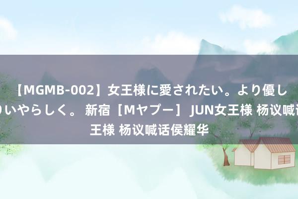 【MGMB-002】女王様に愛されたい。より優しく、よりいやらしく。 新宿［Mヤプー］ JUN女王様 杨议喊话侯耀华