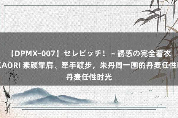 【DPMX-007】セレビッチ！～誘惑の完全着衣～ KAORI 素颜靠肩、牵手踱步，朱丹周一围的丹麦任性时光