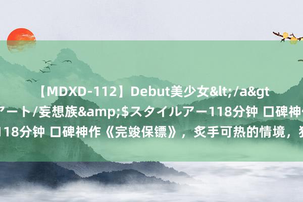 【MDXD-112】Debut美少女</a>2005-02-15スタイルアート/妄想族&$スタイルアー118分钟 口碑神作《完竣保镖》，炙手可热的情境，狂刷百遍看不腻！