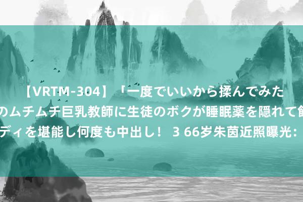 【VRTM-304】「一度でいいから揉んでみたい！」はち切れんばかりのムチムチ巨乳教師に生徒のボクが睡眠薬を隠れて飲ませて、夢の豊満ボディを堪能し何度も中出し！ 3 66岁朱茵近照曝光：皮肤白净发际线后移，穿拖鞋赶高铁亲和力十足