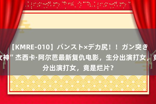 【KMRE-010】パンスト×デカ尻！！ガン突きBEST “女神”杰西卡·阿尔芭最新复仇电影，生分出演打女，竟是烂片？