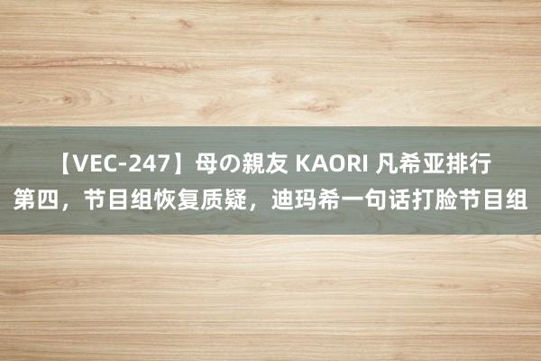 【VEC-247】母の親友 KAORI 凡希亚排行第四，节目组恢复质疑，迪玛希一句话打脸节目组