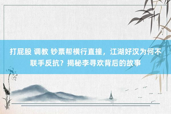 打屁股 调教 钞票帮横行直撞，江湖好汉为何不联手反抗？揭秘李寻欢背后的故事