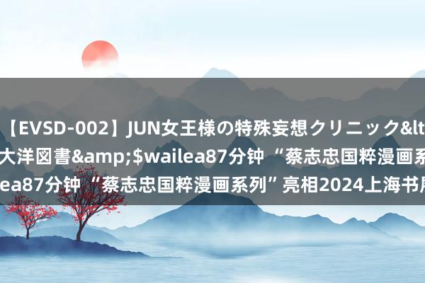 【EVSD-002】JUN女王様の特殊妄想クリニック</a>2008-09-16大洋図書&$wailea87分钟 “蔡志忠国粹漫画系列”亮相2024上海书展