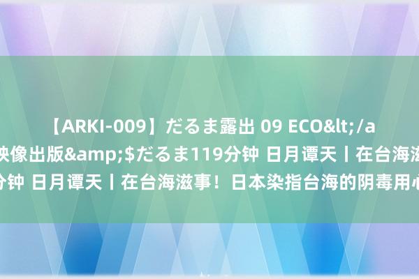 【ARKI-009】だるま露出 09 ECO</a>2008-06-19桃太郎映像出版&$だるま119分钟 日月谭天丨在台海滋事！日本染指台海的阴毒用心藏不住了