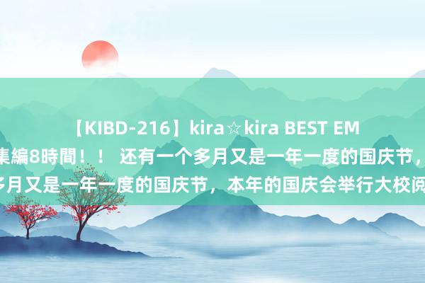 【KIBD-216】kira☆kira BEST EMIRI-中出し性交20発超え-総集編8時間！！ 还有一个多月又是一年一度的国庆节，本年的国庆会举行大校阅吗？