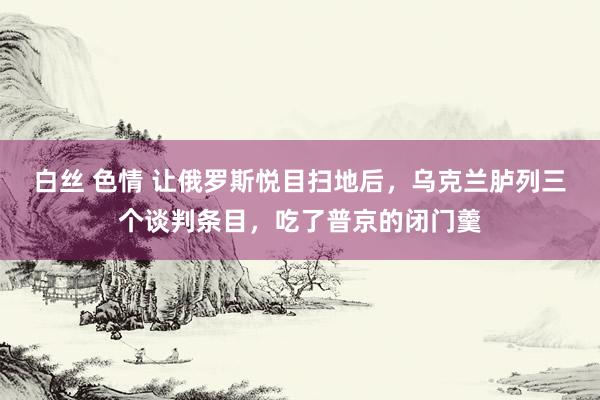 白丝 色情 让俄罗斯悦目扫地后，乌克兰胪列三个谈判条目，吃了普京的闭门羹