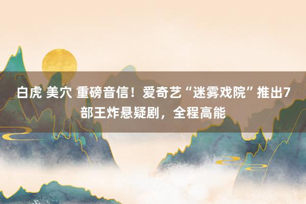 白虎 美穴 重磅音信！爱奇艺“迷雾戏院”推出7部王炸悬疑剧，全程高能