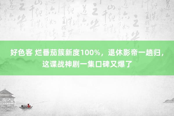 好色客 烂番茄簇新度100%，退休影帝一趟归，这谍战神剧一集口碑又爆了