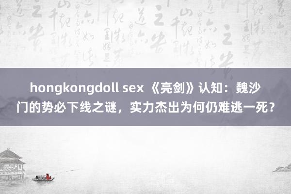 hongkongdoll sex 《亮剑》认知：魏沙门的势必下线之谜，实力杰出为何仍难逃一死？