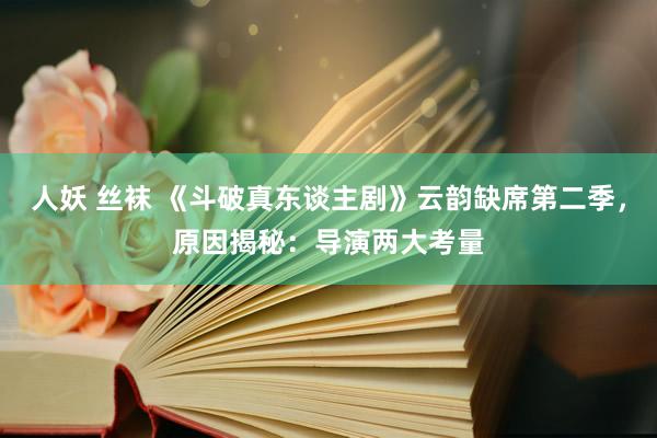 人妖 丝袜 《斗破真东谈主剧》云韵缺席第二季，原因揭秘：导演两大考量