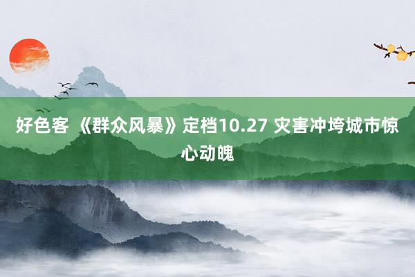 好色客 《群众风暴》定档10.27 灾害冲垮城市惊心动魄