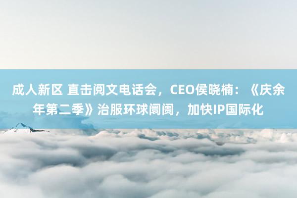 成人新区 直击阅文电话会，CEO侯晓楠：《庆余年第二季》治服环球阛阓，加快IP国际化