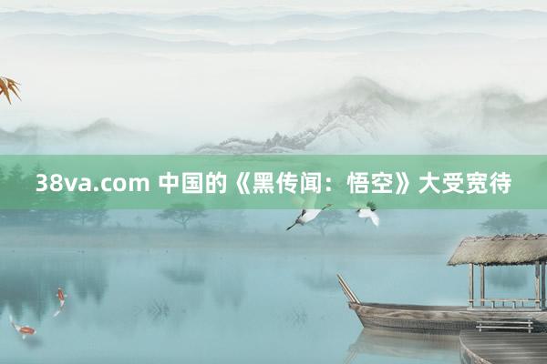 38va.com 中国的《黑传闻：悟空》大受宽待