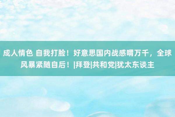 成人情色 自我打脸！好意思国内战感喟万千，全球风暴紧随自后！|拜登|共和党|犹太东谈主