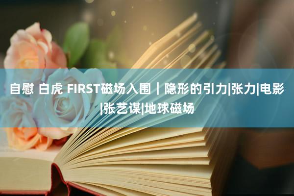 自慰 白虎 FIRST磁场入围｜隐形的引力|张力|电影|张艺谋|地球磁场