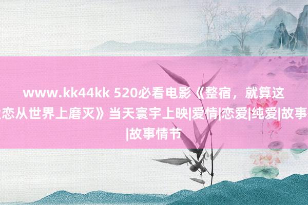 www.kk44kk 520必看电影《整宿，就算这份爱恋从世界上磨灭》当天寰宇上映|爱情|恋爱|纯爱|故事情节