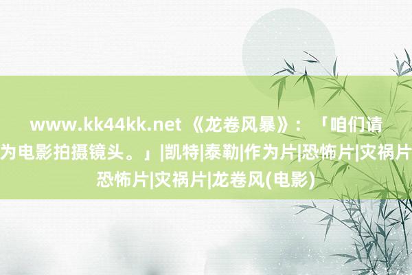 www.kk44kk.net 《龙卷风暴》：「咱们请风暴跟踪团队为电影拍摄镜头。」|凯特|泰勒|作为片|恐怖片|灾祸片|龙卷风(电影)