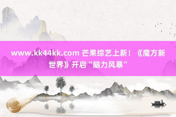 www.kk44kk.com 芒果综艺上新！《魔方新世界》开启“脑力风暴”