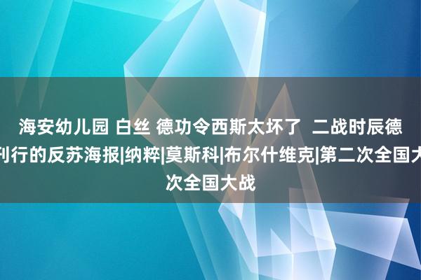 海安幼儿园 白丝 德功令西斯太坏了  二战时辰德国刊行的反苏海报|纳粹|莫斯科|布尔什维克|第二次全国大战