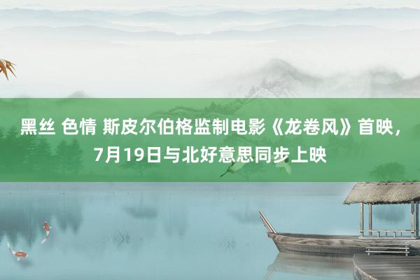 黑丝 色情 斯皮尔伯格监制电影《龙卷风》首映，7月19日与北好意思同步上映