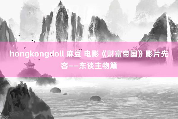 hongkongdoll 麻豆 电影《财富帝国》影片先容——东谈主物篇