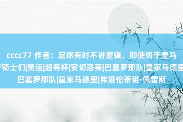 cccc77 作者：足球有时不讲逻辑，即使弱于皇马也应礼服巴萨的年青骑士们|奥运|超等杯|安切洛蒂|巴塞罗那队|皇家马德里|弗洛伦蒂诺·佩雷斯