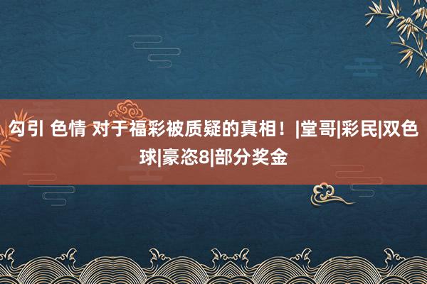 勾引 色情 对于福彩被质疑的真相！|堂哥|彩民|双色球|豪恣8|部分奖金