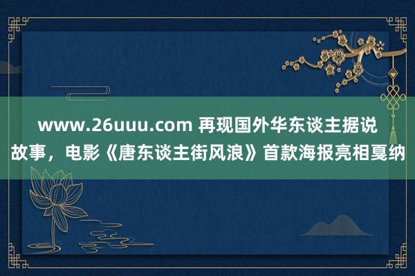 www.26uuu.com 再现国外华东谈主据说故事，电影《唐东谈主街风浪》首款海报亮相戛纳